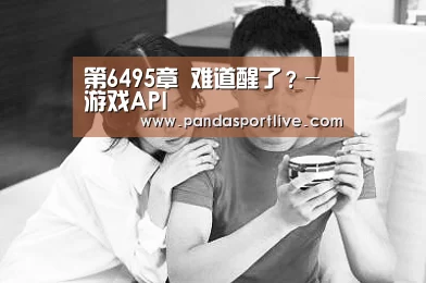 第6495章 难道醒了?-游戏API(图2) 熊猫体育官网