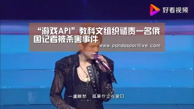 “游戏API”教科文组织谴责一名俄国记者被杀害事件(图2) 游戏API