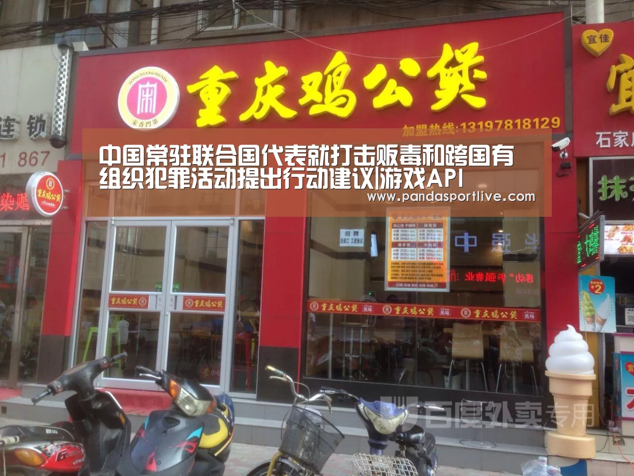 中国常驻联合国代表就打击贩毒和跨国有组织犯罪活动提出行动建议|游戏API(图2) 熊猫体育