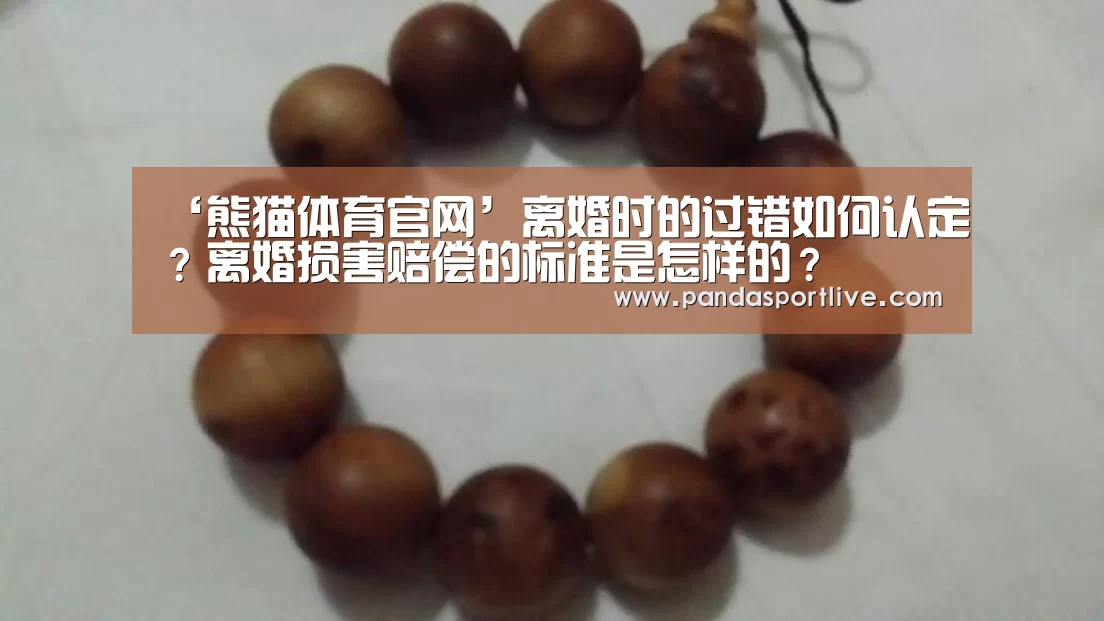 ‘熊猫体育官网’离婚时的过错如何认定?离婚损害赔偿的标准是怎样的?(图3) 游戏API
